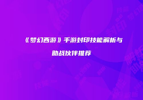 《梦幻西游》手游封印技能解析与助战伙伴推荐
