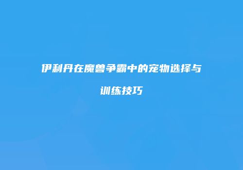 伊利丹在魔兽争霸中的宠物选择与训练技巧