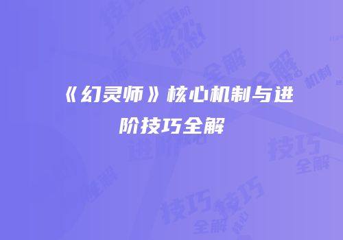 《幻灵师》核心机制与进阶技巧全解