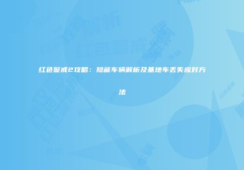 红色警戒2攻略：隐藏车辆解析及基地车丢失应对方法