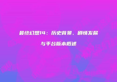最终幻想14：历史背景、剧情发展与平台版本概述
