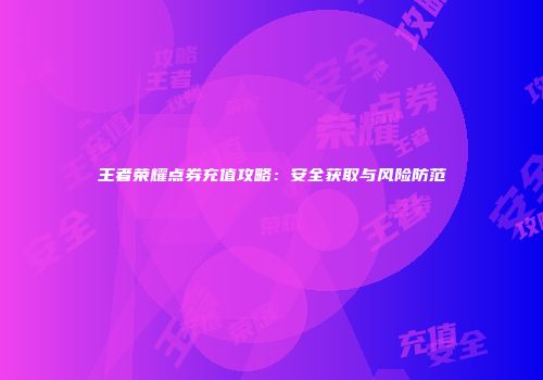 王者荣耀点券充值攻略：安全获取与风险防范