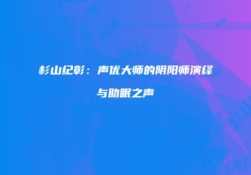 杉山纪彰：声优大师的阴阳师演绎与助眠之声