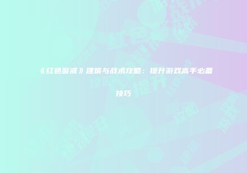 《红色警戒》建筑与战术攻略：提升游戏高手必备技巧