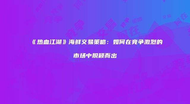 《热血江湖》海鲜交易策略：如何在竞争激烈的市场中脱颖而出