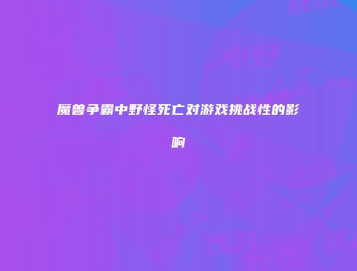 魔兽争霸中野怪死亡对游戏挑战性的影响
