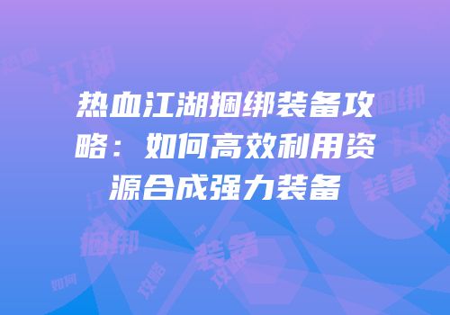 热血江湖捆绑装备攻略:如何高效利用资源合成强力装备