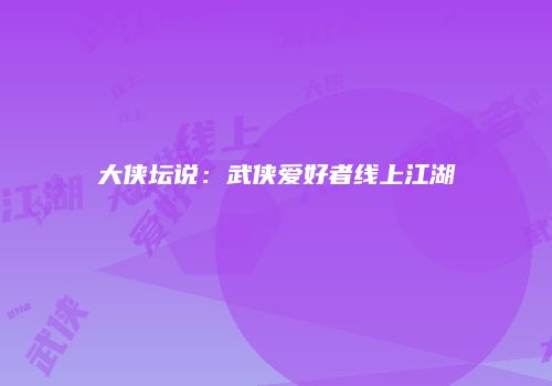 大侠坛说：武侠爱好者线上江湖