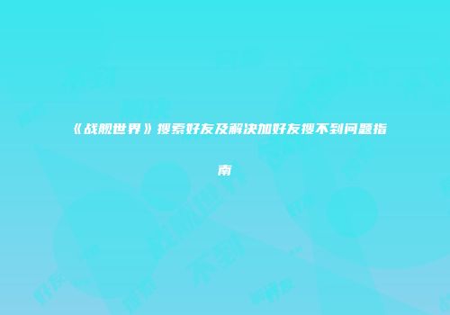 《战舰世界》搜索好友及解决加好友搜不到问题指南