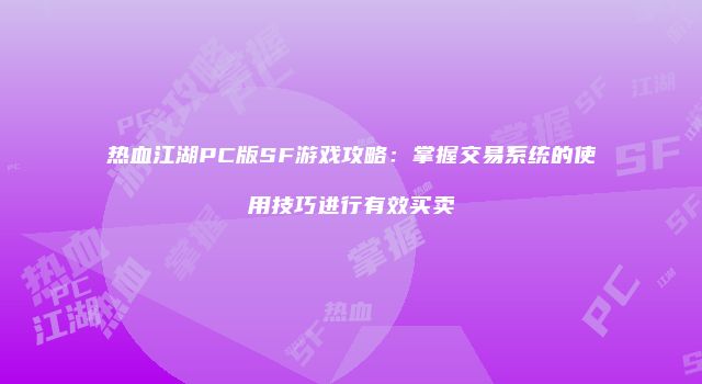 热血江湖PC版SF游戏攻略:掌握交易系统的使用技巧进行有效买卖