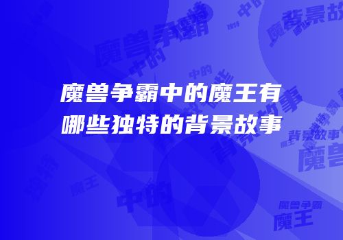 魔兽争霸中的魔王有哪些独特的背景故事