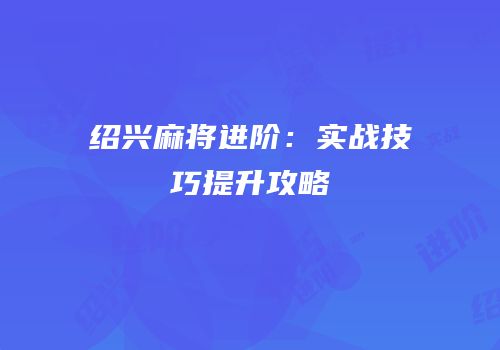 绍兴麻将进阶：实战技巧提升攻略