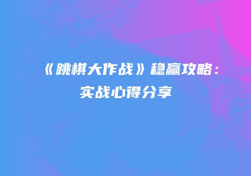 《跳棋大作战》稳赢攻略：实战心得分享