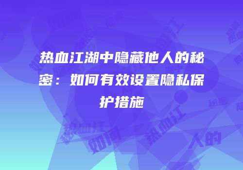 热血江湖中隐藏他人的秘密：如何有效设置隐私保护措施