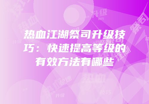 热血江湖祭司升级技巧：快速提高等级的有效方法有哪些