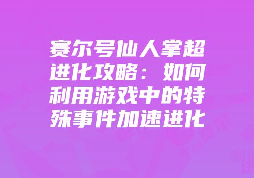 赛尔号仙人掌超进化攻略：如何利用游戏中的特殊事件加速进化