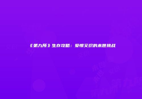 《第九所》生存攻略：爱恨交织的末世挑战