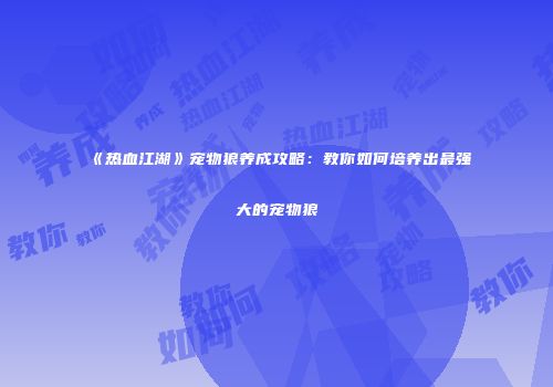 《热血江湖》宠物狼养成攻略：教你如何培养出最强大的宠物狼