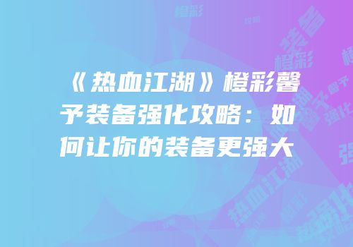 《热血江湖》橙彩馨予装备强化攻略：如何让你的装备更强大