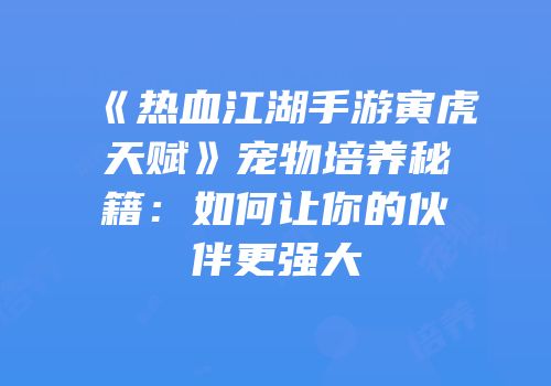 《热血江湖手游寅虎天赋》宠物培养秘籍：如何让你的伙伴更强大