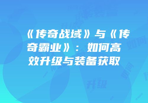 《传奇战域》与《传奇霸业》：如何高效升级与装备获取