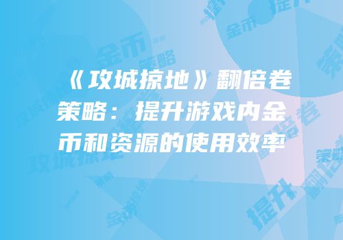 《攻城掠地》翻倍卷策略：提升游戏内金币和资源的使用效率