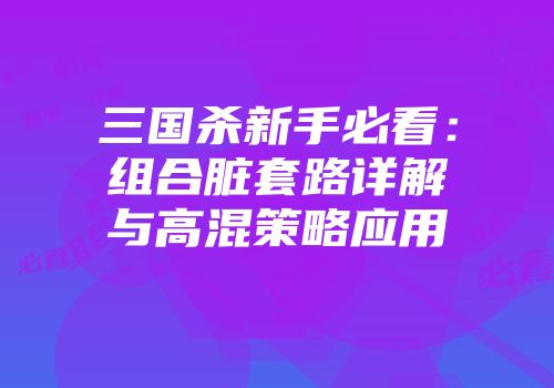 三国杀新手必看：组合脏套路详解与高混策略应用
