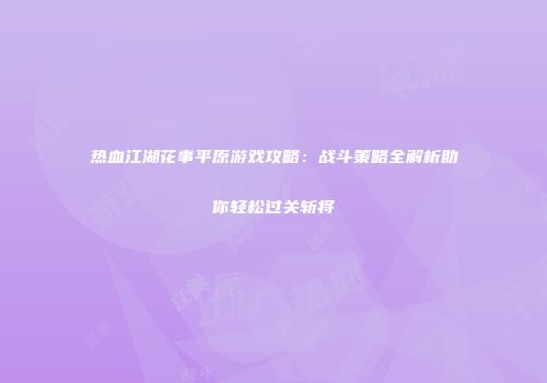 热血江湖花事平原游戏攻略：战斗策略全解析助你轻松过关斩将