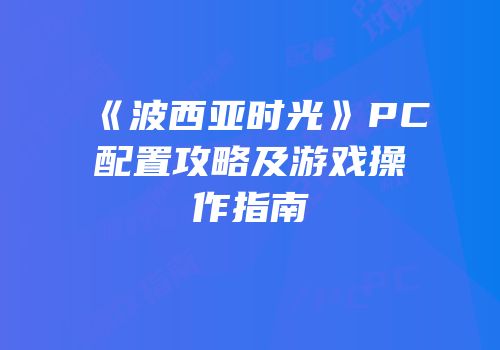 《波西亚时光》PC配置攻略及游戏操作指南