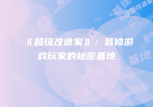 《超级改造家》：装修游戏玩家的秘密基地