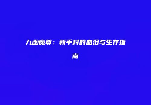 九幽魔尊：新手村的血泪与生存指南