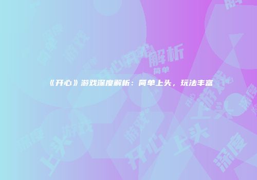 《开心》游戏深度解析：简单上头，玩法丰富