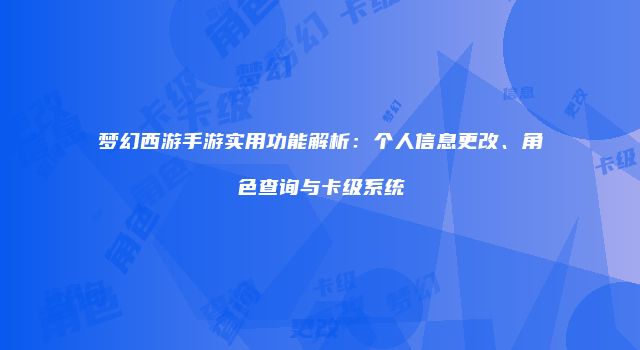 梦幻西游手游实用功能解析：个人信息更改、角色查询与卡级系统