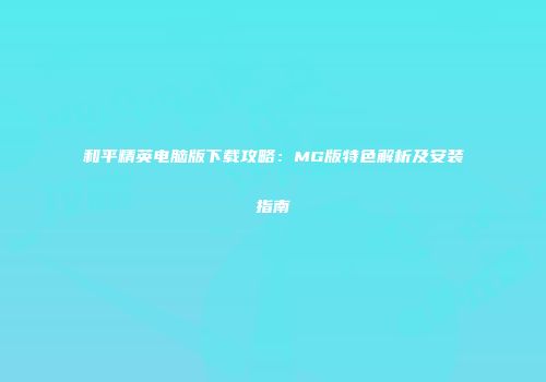 和平精英电脑版下载攻略：MG版特色解析及安装指南