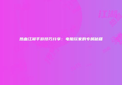 热血江湖手游技巧分享：电脑玩家的专属秘籍