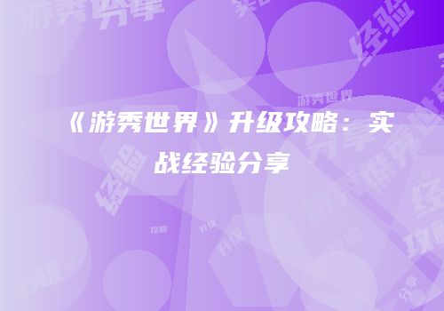 《游秀世界》升级攻略：实战经验分享