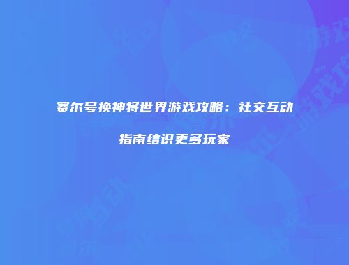 赛尔号换神将世界游戏攻略：社交互动指南结识更多玩家