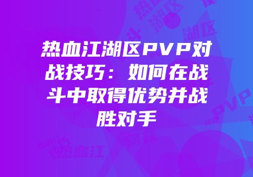 热血江湖区PVP对战技巧：如何在战斗中取得优势并战胜对手