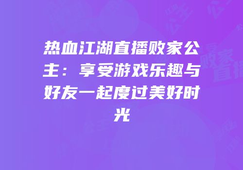 热血江湖直播败家公主：享受游戏乐趣与好友一起度过美好时光