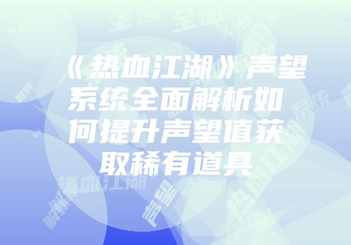 《热血江湖》声望系统全面解析如何提升声望值获取稀有道具