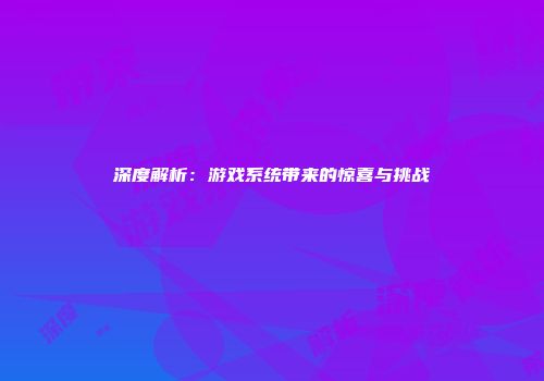 深度解析：游戏系统带来的惊喜与挑战