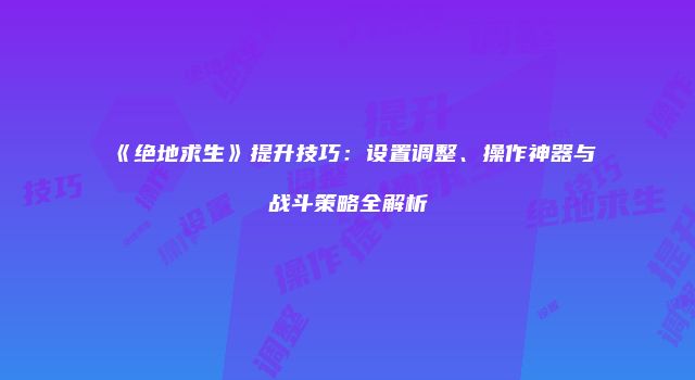 《绝地求生》提升技巧：设置调整、操作神器与战斗策略全解析