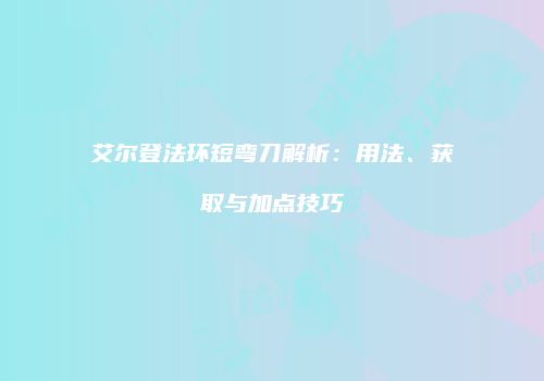 艾尔登法环短弯刀解析：用法、获取与加点技巧