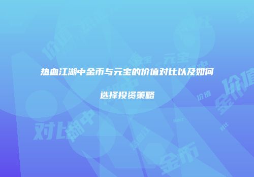 热血江湖中金币与元宝的价值对比以及如何选择投资策略