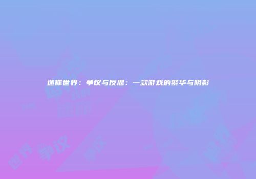 迷你世界：争议与反思：一款游戏的繁华与阴影