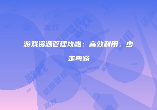 游戏资源管理攻略：高效利用，少走弯路
