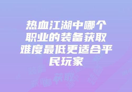 热血江湖中哪个职业的装备获取难度最低更适合平民玩家