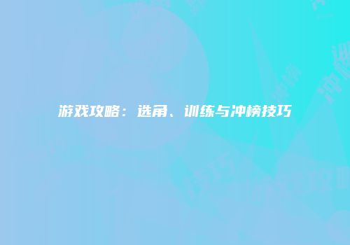 游戏攻略：选角、训练与冲榜技巧