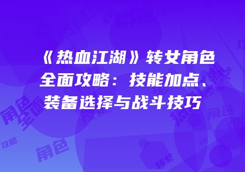 《热血江湖》转女角色全面攻略：技能加点、装备选择与战斗技巧