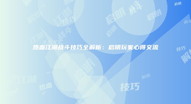 热血江湖战斗技巧全解析：启明玩家心得交流